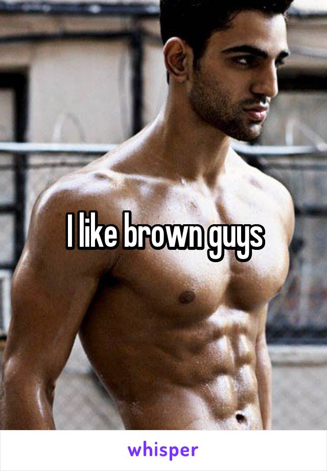 I like brown guys