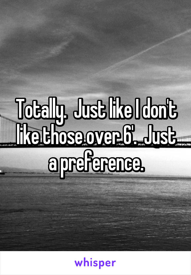 Totally.  Just like I don't like those over 6'.  Just a preference.