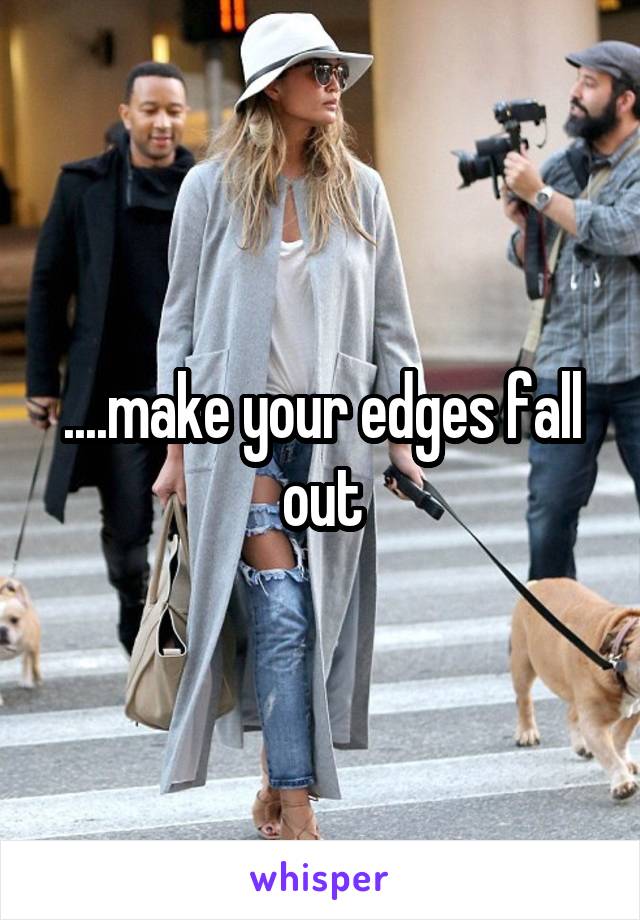 ....make your edges fall out