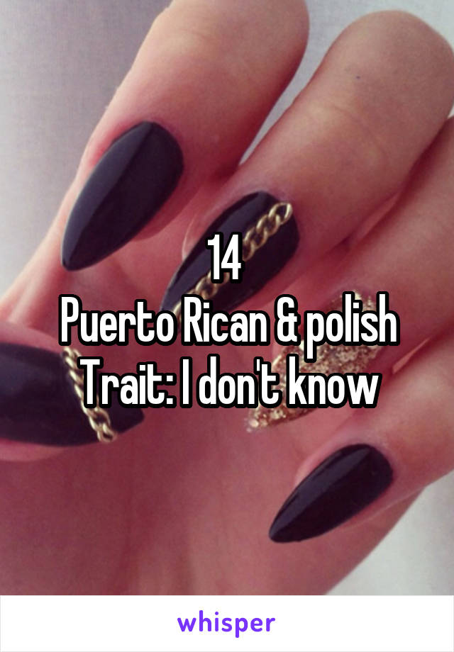 14 
Puerto Rican & polish
Trait: I don't know