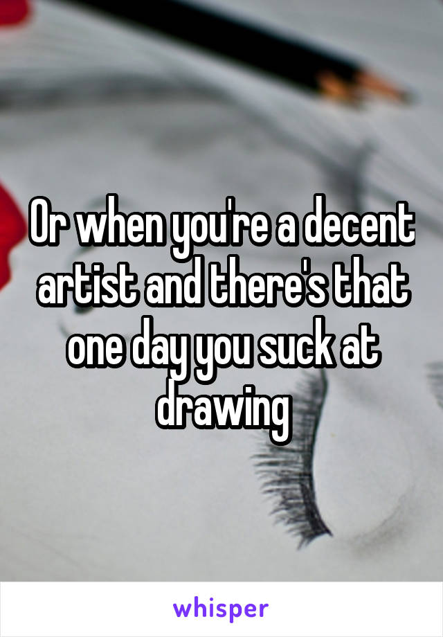 Or when you're a decent artist and there's that one day you suck at drawing