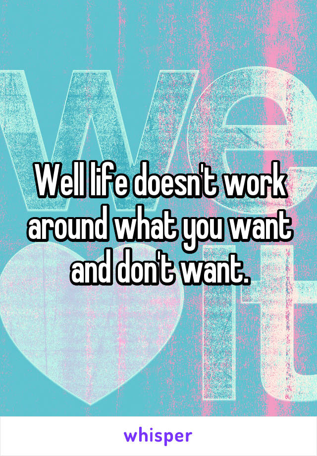 Well life doesn't work around what you want and don't want.