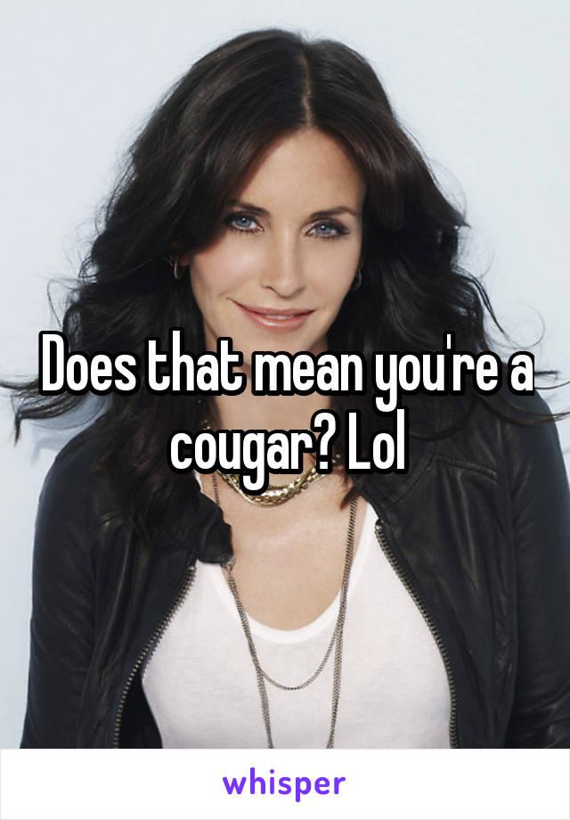 Does that mean you're a cougar? Lol