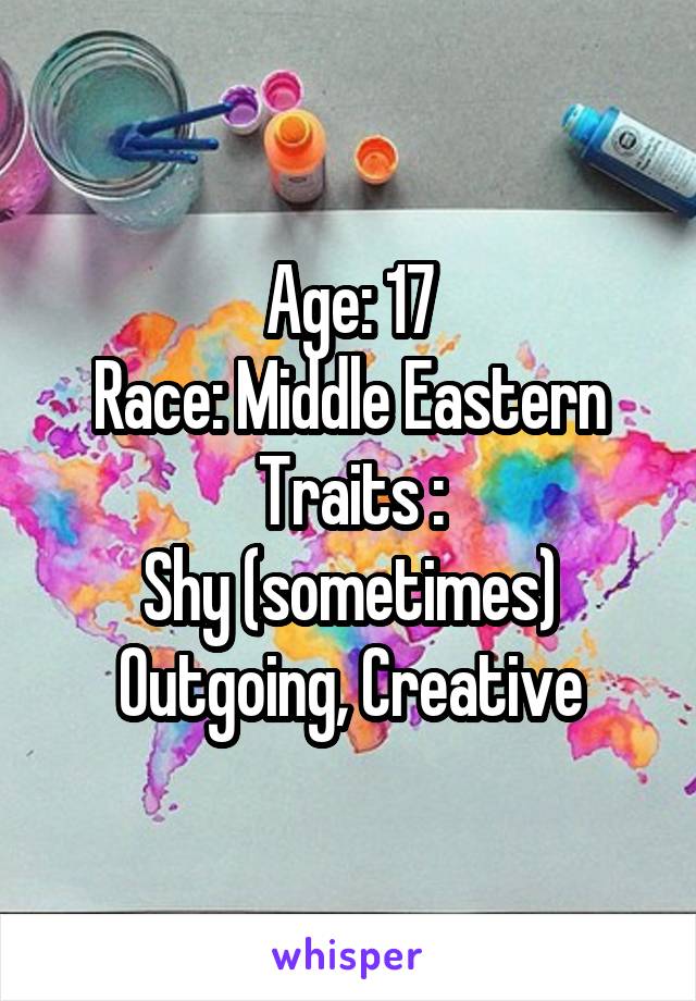 Age: 17
Race: Middle Eastern
Traits :
Shy (sometimes) Outgoing, Creative