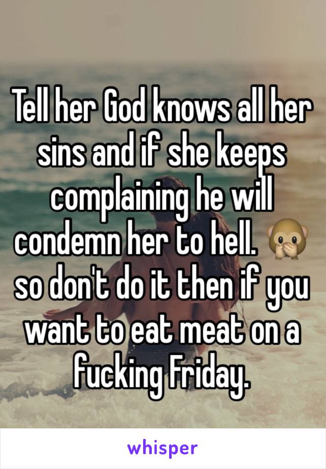 Tell her God knows all her sins and if she keeps complaining he will condemn her to hell. 🙊so don't do it then if you want to eat meat on a fucking Friday. 