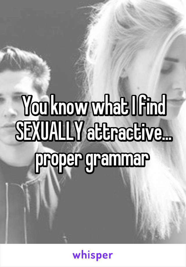 You know what I find SEXUALLY attractive... proper grammar 