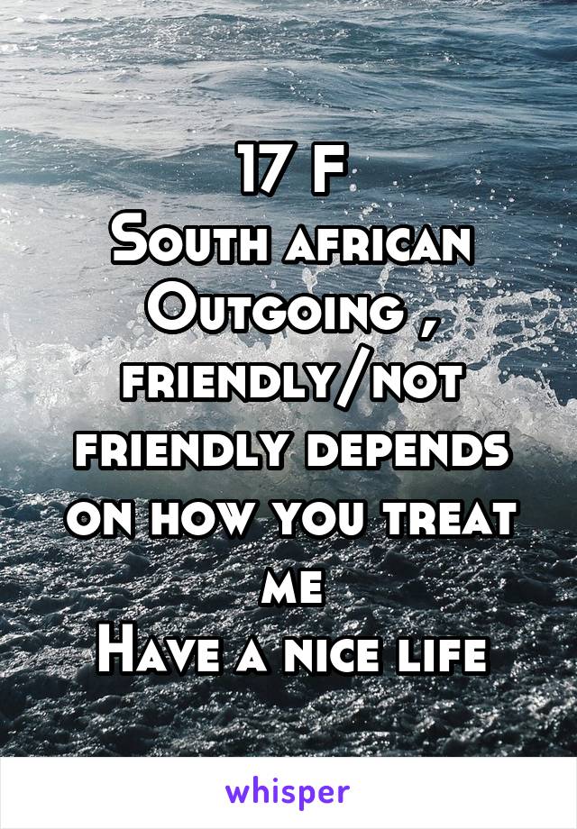 17 F
South african
Outgoing , friendly/not friendly depends on how you treat me
Have a nice life