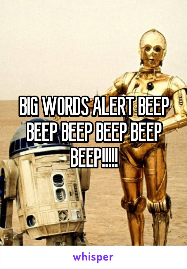 BIG WORDS ALERT BEEP BEEP BEEP BEEP BEEP BEEP!!!!!