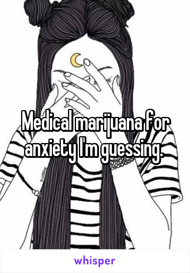 Medical marijuana for anxiety I'm guessing. 