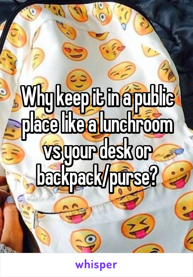 Why keep it in a public place like a lunchroom vs your desk or backpack/purse?