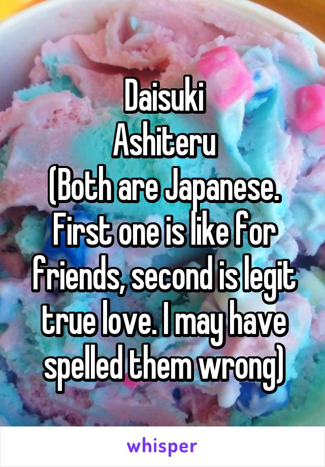 Daisuki
Ashiteru
(Both are Japanese. First one is like for friends, second is legit true love. I may have spelled them wrong)