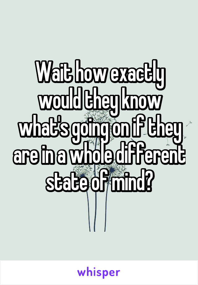 Wait how exactly would they know what's going on if they are in a whole different state of mind?
