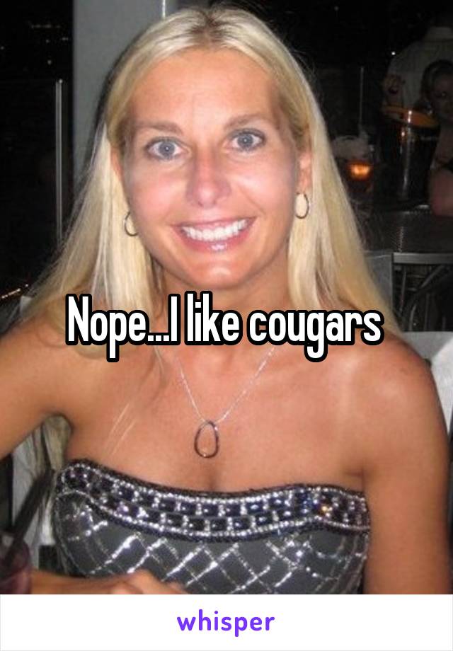 Nope...I like cougars 