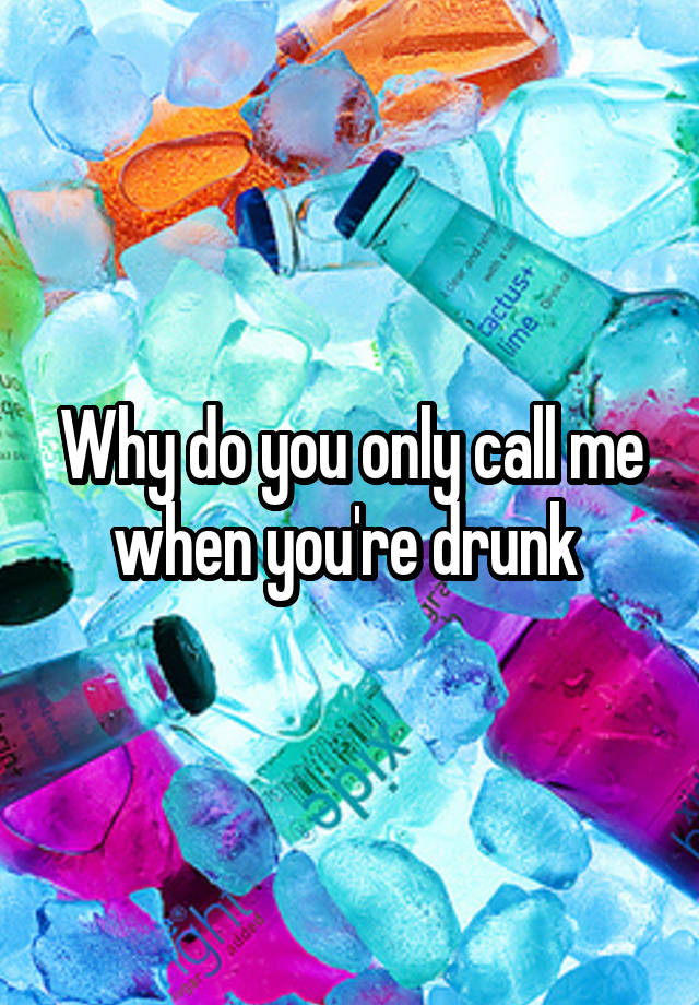 why-do-you-only-call-me-when-you-re-drunk