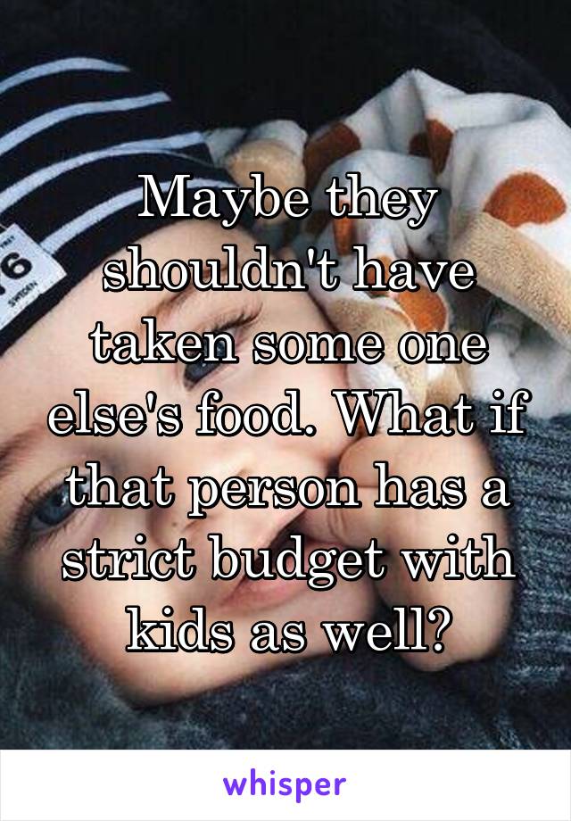 Maybe they shouldn't have taken some one else's food. What if that person has a strict budget with kids as well?