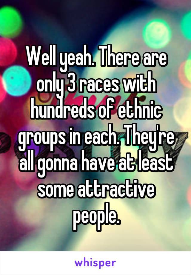 Well yeah. There are only 3 races with hundreds of ethnic groups in each. They're all gonna have at least some attractive people.