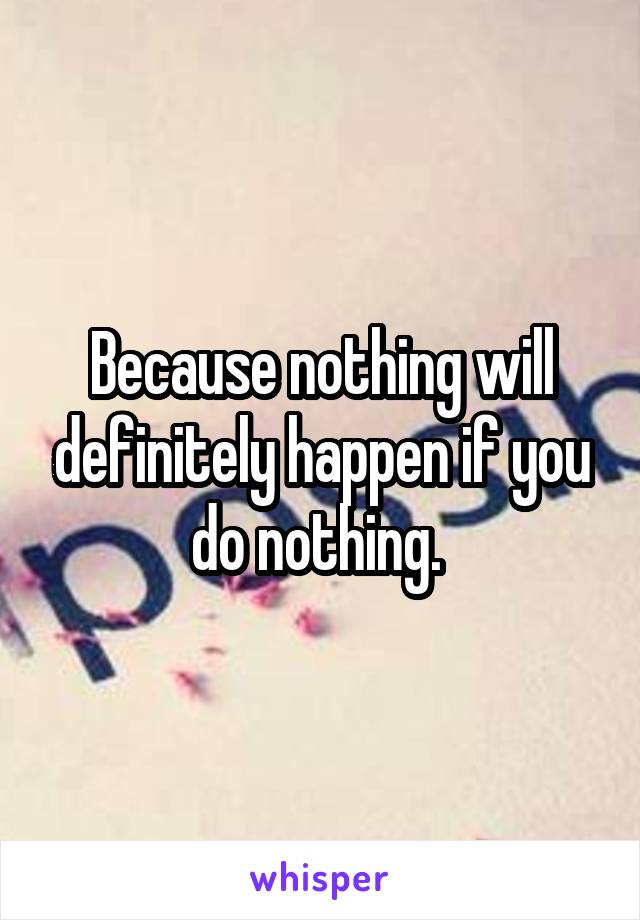 Because nothing will definitely happen if you do nothing. 