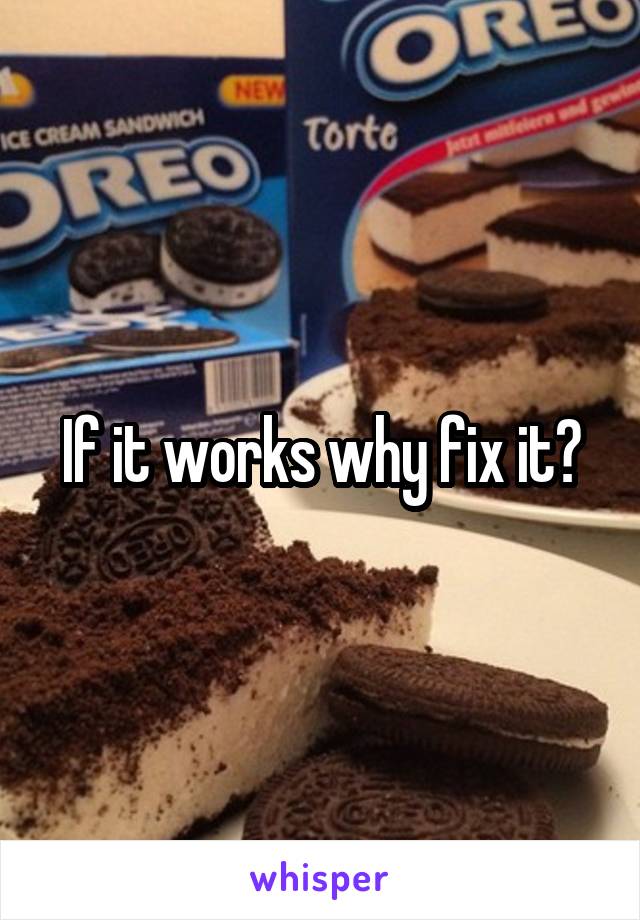 If it works why fix it?