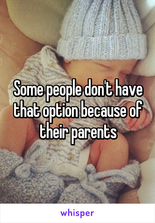 Some people don't have that option because of their parents