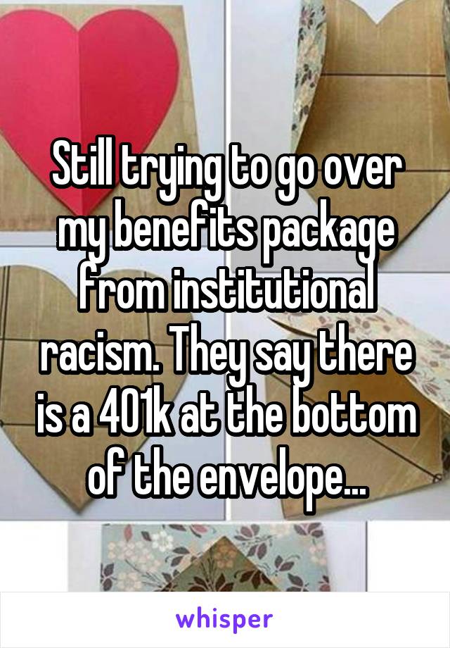 Still trying to go over my benefits package from institutional racism. They say there is a 401k at the bottom of the envelope...