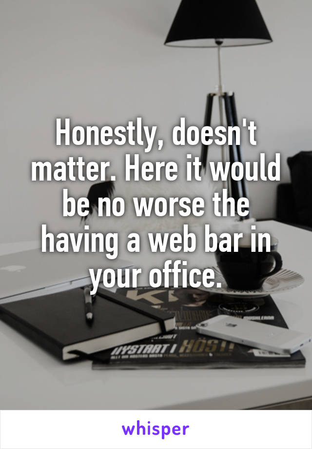 Honestly, doesn't matter. Here it would be no worse the having a web bar in your office.
