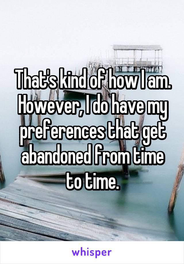 That's kind of how I am. However, I do have my preferences that get abandoned from time to time.