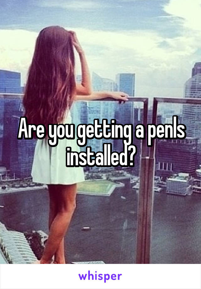 Are you getting a penls installed?