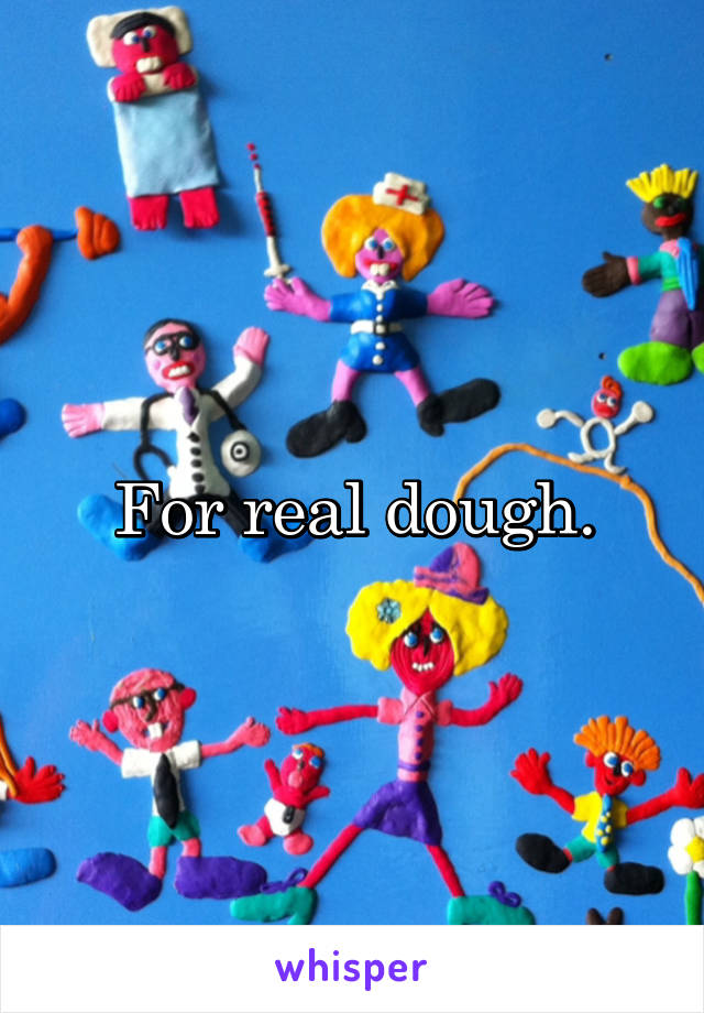 For real dough.