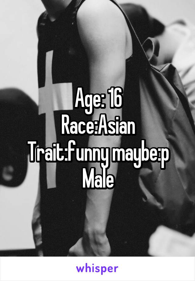 Age: 16
Race:Asian
Trait:funny maybe:p
Male