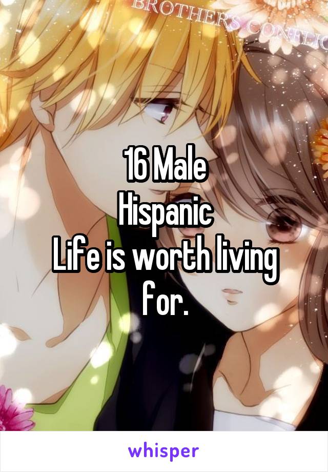 16 Male
Hispanic
Life is worth living for.