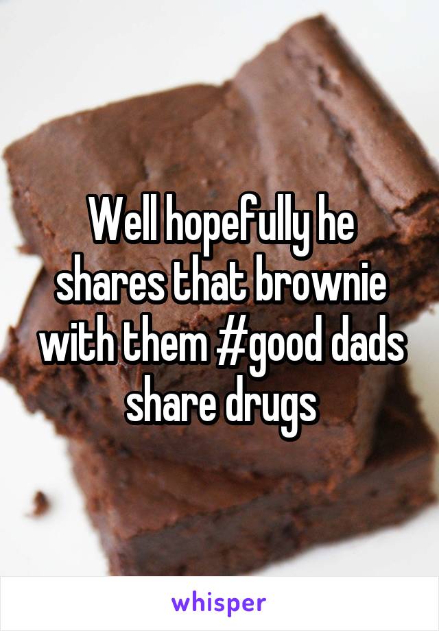 Well hopefully he shares that brownie with them #good dads share drugs