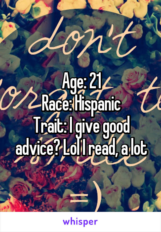 Age: 21
Race: Hispanic
Trait: I give good advice? Lol I read, a lot