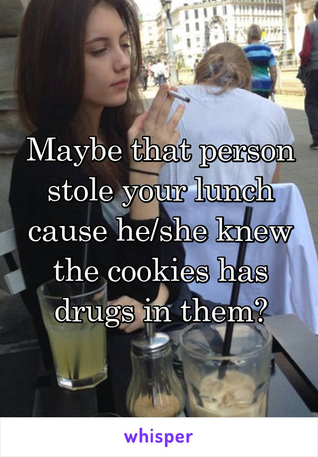 Maybe that person stole your lunch cause he/she knew the cookies has drugs in them?