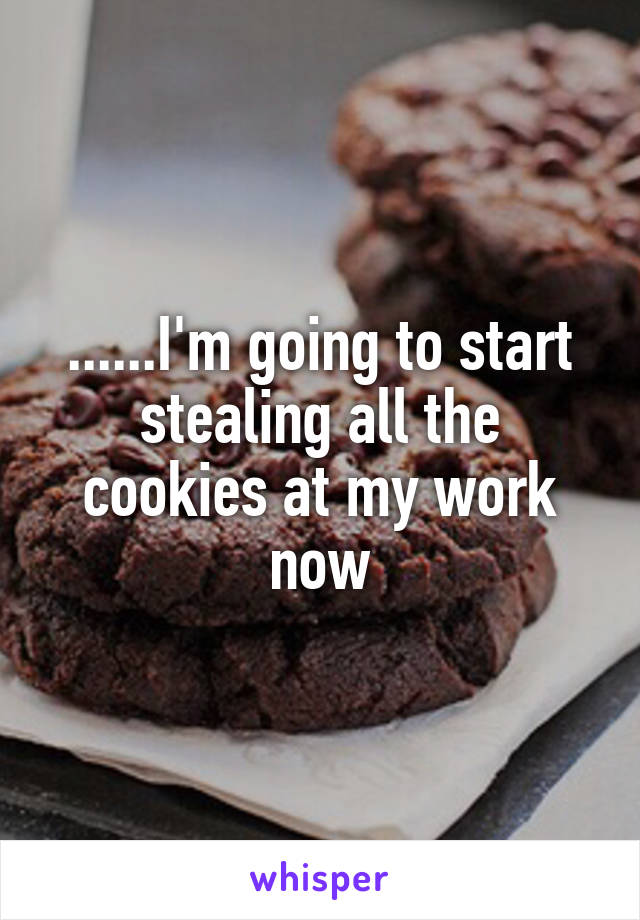 ......I'm going to start stealing all the cookies at my work now