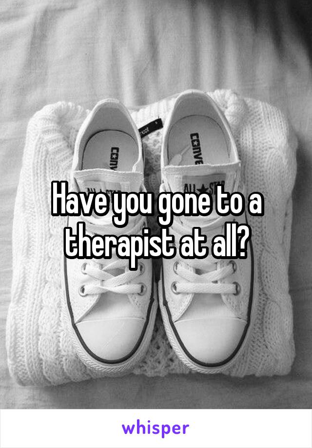 Have you gone to a therapist at all?