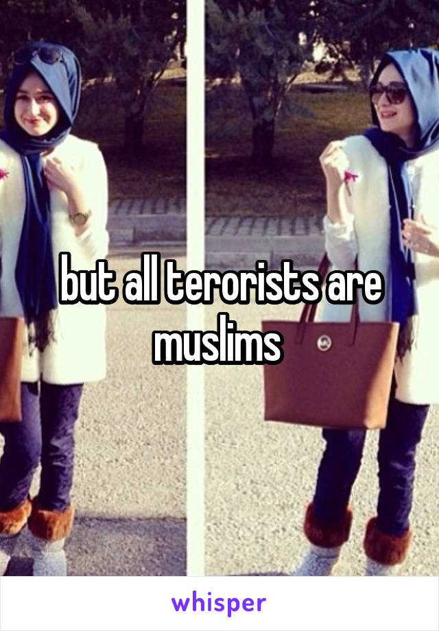 but all terorists are muslims 