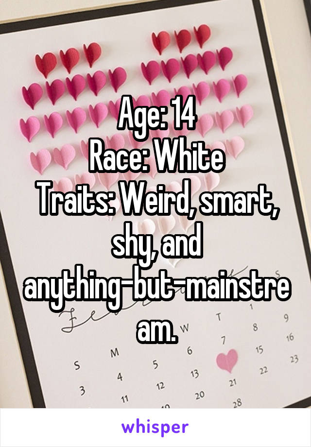 Age: 14
Race: White
Traits: Weird, smart, shy, and anything-but-mainstream.