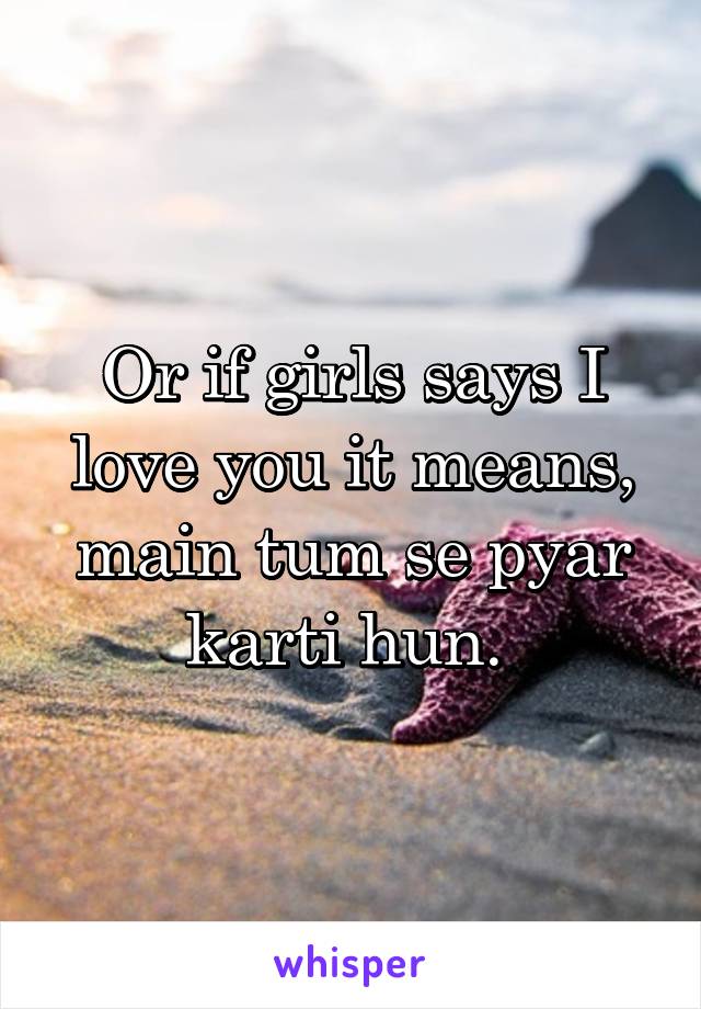 Or if girls says I love you it means, main tum se pyar karti hun. 