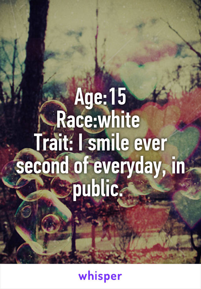 Age:15
Race:white 
Trait: I smile ever second of everyday, in public. 