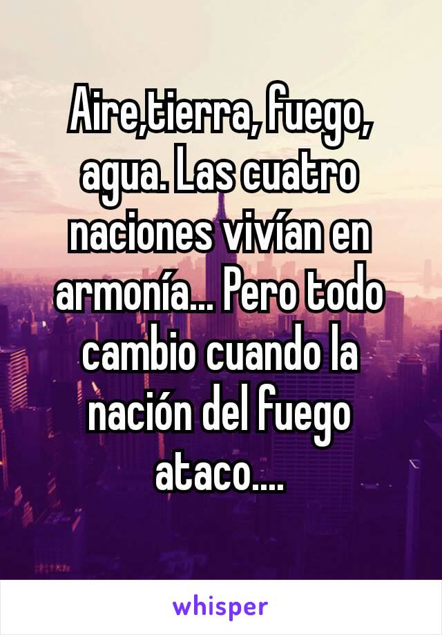 Aire,tierra, fuego, agua. Las cuatro naciones vivían en armonía... Pero todo cambio cuando la nación del fuego ataco....