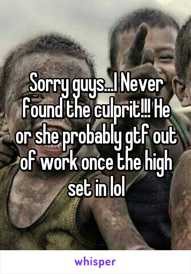 Sorry guys...I Never found the culprit!!! He or she probably gtf out of work once the high set in lol