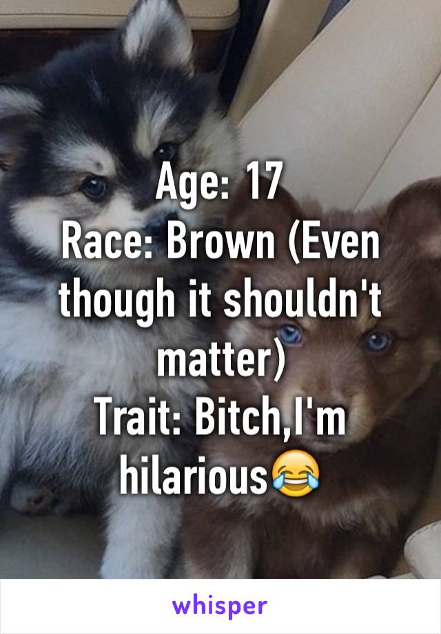 Age: 17
Race: Brown (Even though it shouldn't matter) 
Trait: Bitch,I'm hilarious😂