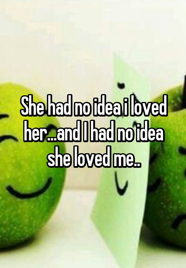 She Had No Idea I Loved Her And I Had No Idea She Loved Me