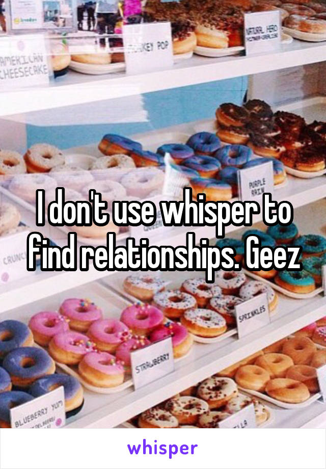 I don't use whisper to find relationships. Geez