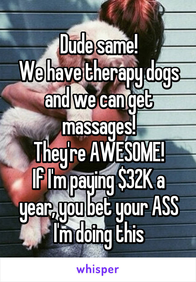 Dude same!
We have therapy dogs and we can get massages!
They're AWESOME!
If I'm paying $32K a year, you bet your ASS I'm doing this