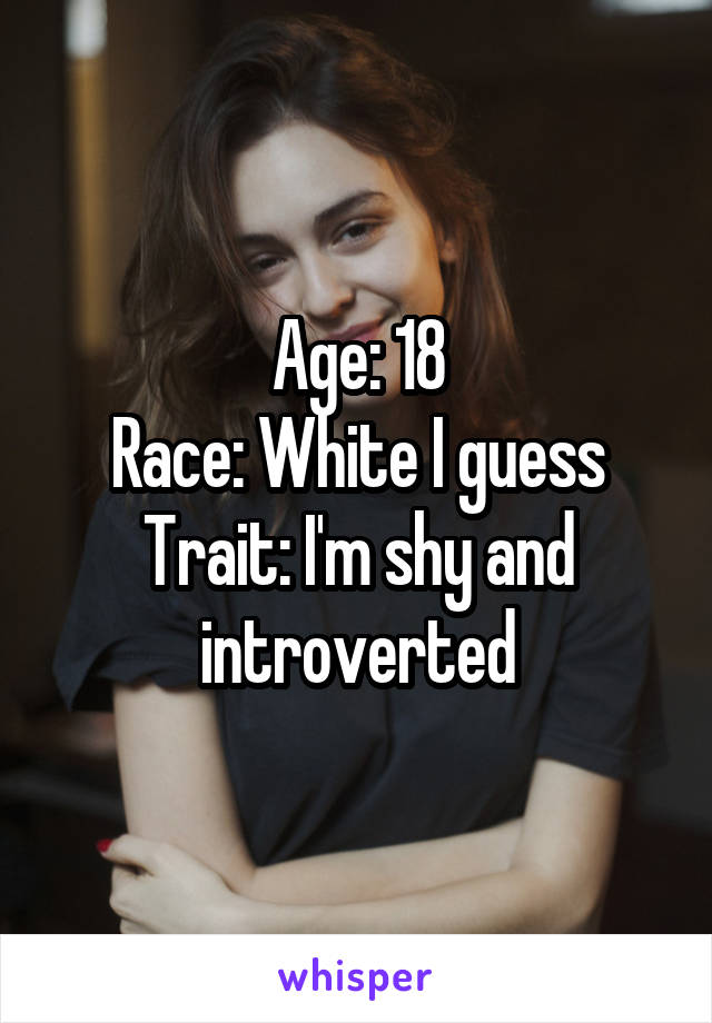 Age: 18
Race: White I guess
Trait: I'm shy and introverted