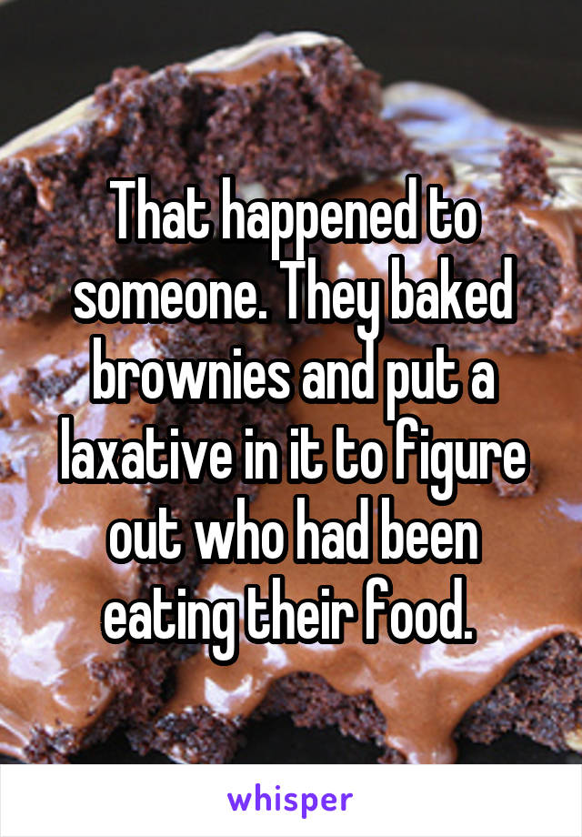 That happened to someone. They baked brownies and put a laxative in it to figure out who had been eating their food. 