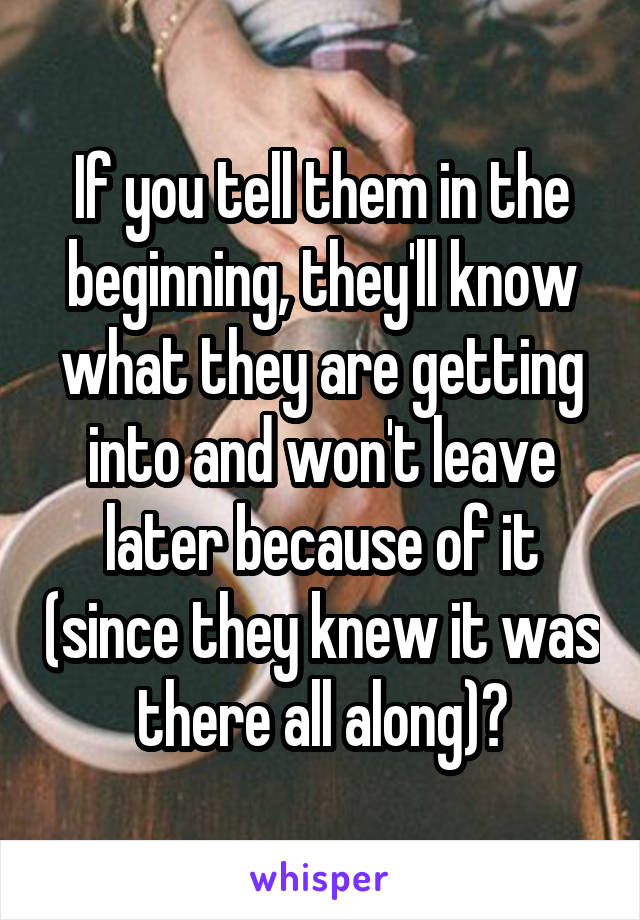 If you tell them in the beginning, they'll know what they are getting into and won't leave later because of it (since they knew it was there all along)?