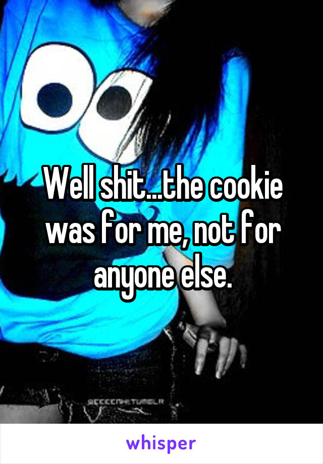 Well shit...the cookie was for me, not for anyone else.