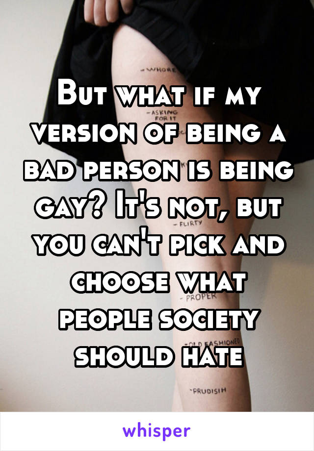 But what if my version of being a bad person is being gay? It's not, but you can't pick and choose what people society should hate